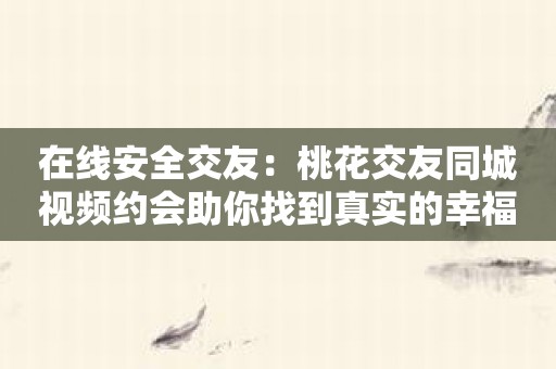 在线安全交友：桃花交友同城视频约会助你找到真实的幸福