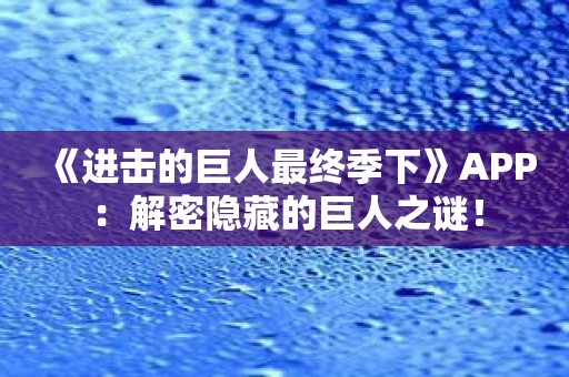 《进击的巨人最终季下》APP：解密隐藏的巨人之谜！