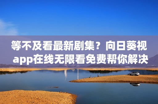 等不及看最新剧集？向日葵视 app在线无限看免费帮你解决！