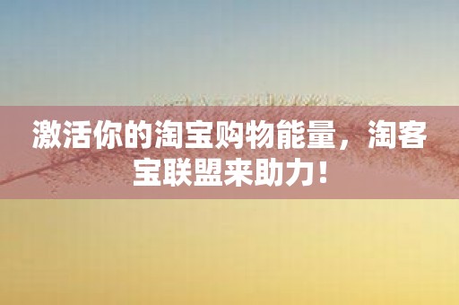 激活你的淘宝购物能量，淘客宝联盟来助力！
