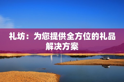 礼坊：为您提供全方位的礼品解决方案