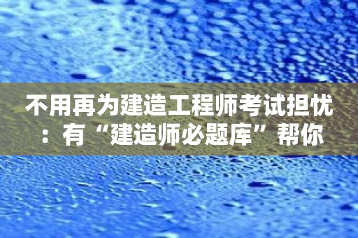 不用再为建造工程师考试担忧：有“建造师必题库”帮你