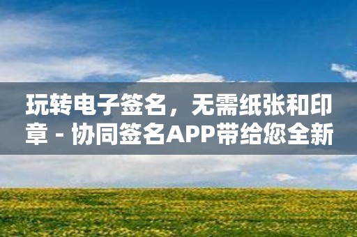 玩转电子签名，无需纸张和印章 - 协同签名APP带给您全新签约体验