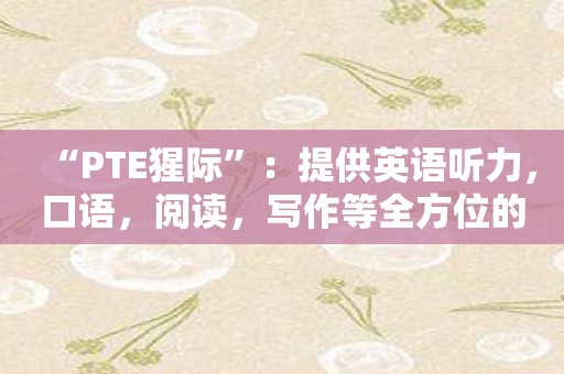 “PTE猩际”：提供英语听力，口语，阅读，写作等全方位的练习