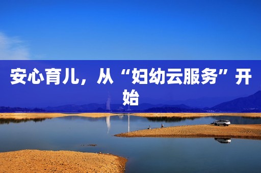 安心育儿，从“妇幼云服务”开始