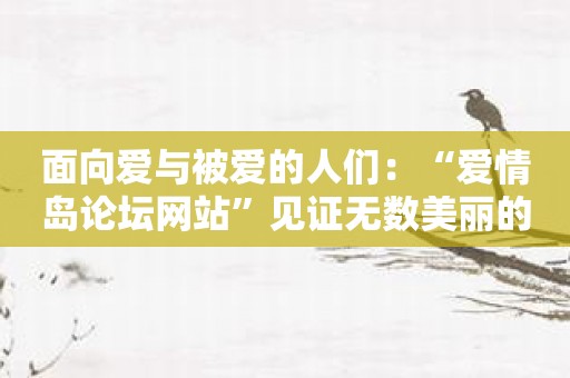 面向爱与被爱的人们：“爱情岛论坛网站”见证无数美丽的爱情故事！