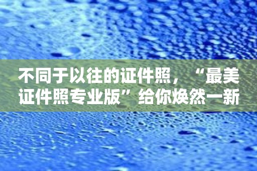 不同于以往的证件照，“最美证件照专业版”给你焕然一新的体验！