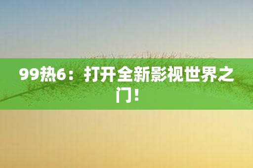 99热6：打开全新影视世界之门！