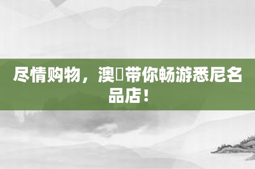 尽情购物，澳覓带你畅游悉尼名品店！