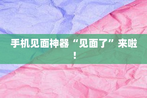 手机见面神器“见面了”来啦！