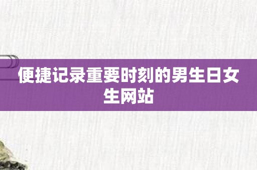 便捷记录重要时刻的男生日女生网站