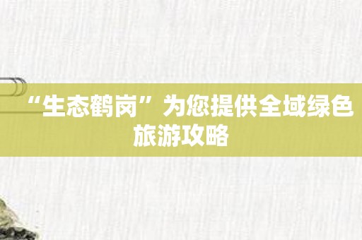 “生态鹤岗”为您提供全域绿色旅游攻略