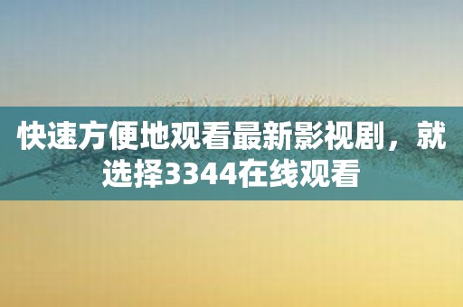快速方便地观看最新影视剧，就选择3344在线观看