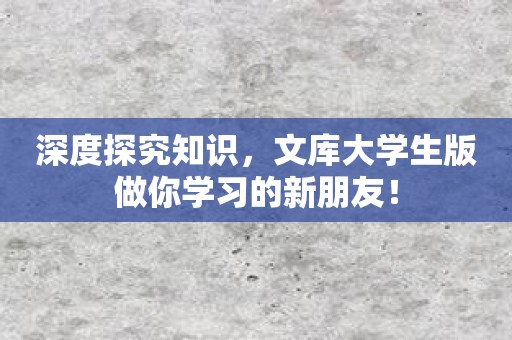 深度探究知识，文库大学生版做你学习的新朋友！
