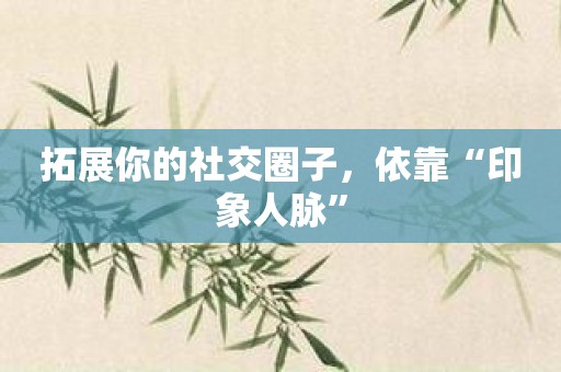 拓展你的社交圈子，依靠“印象人脉”