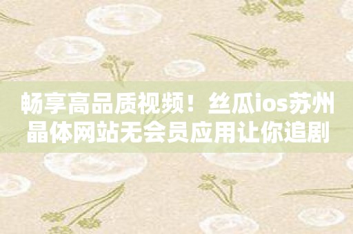 畅享高品质视频！丝瓜ios苏州晶体网站无会员应用让你追剧无压力！