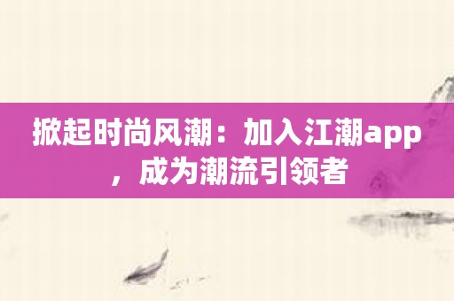 掀起时尚风潮：加入江潮app，成为潮流引领者