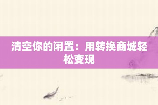 清空你的闲置：用转换商城轻松变现