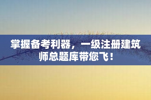 掌握备考利器，一级注册建筑师总题库带您飞！