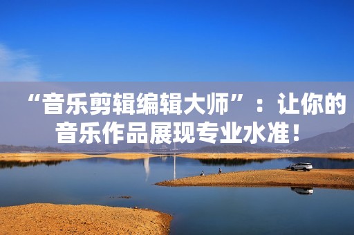 “音乐剪辑编辑大师”：让你的音乐作品展现专业水准！