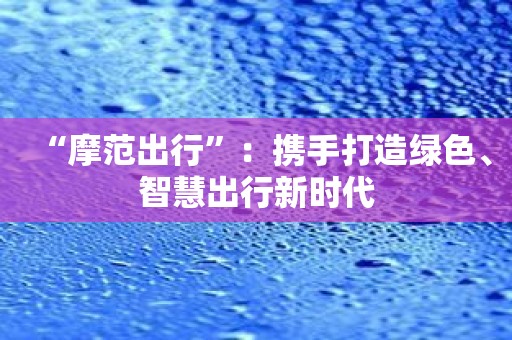 “摩范出行”：携手打造绿色、智慧出行新时代