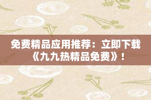 免费精品应用推荐：立即下载《九九热精品免费》！