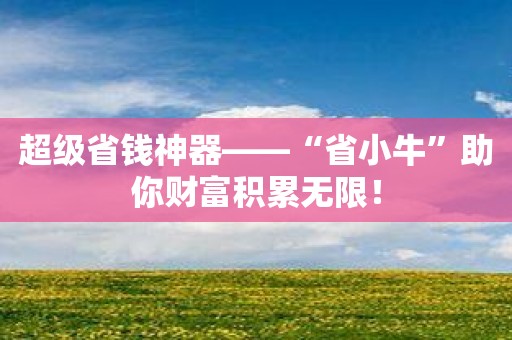 超级省钱神器——“省小牛”助你财富积累无限！