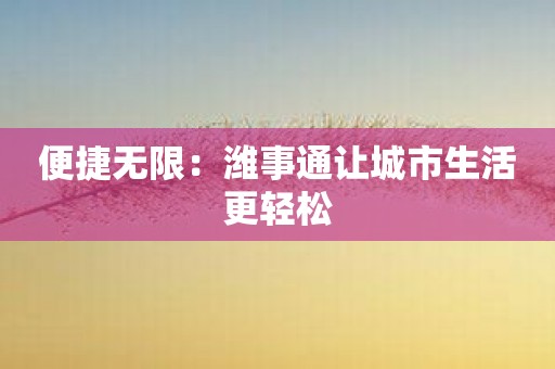 便捷无限：潍事通让城市生活更轻松