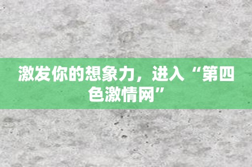 激发你的想象力，进入“第四色激情网”