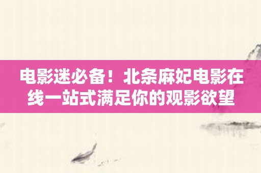 电影迷必备！北条麻妃电影在线一站式满足你的观影欲望