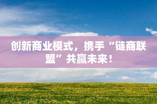 创新商业模式，携手“链商联盟”共赢未来！