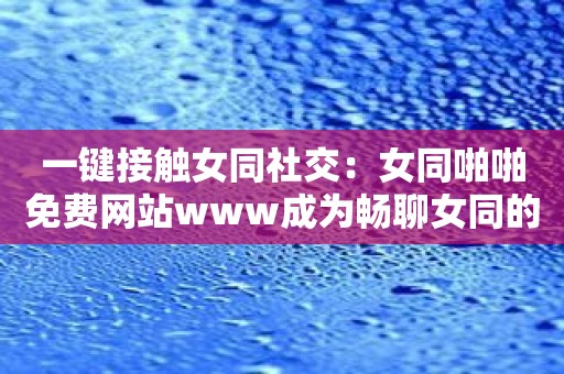 一键接触女同社交：女同啪啪免费网站www成为畅聊女同的平台！