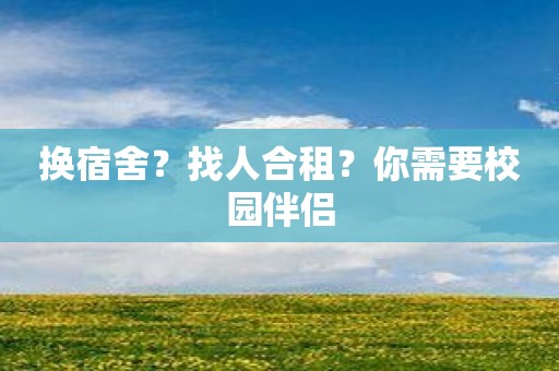 换宿舍？找人合租？你需要校园伴侣