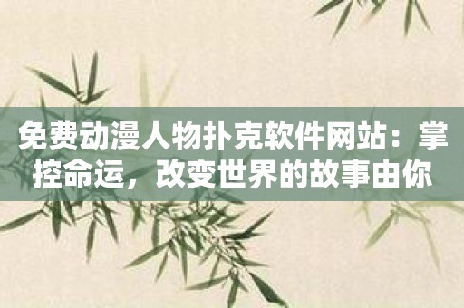 免费动漫人物扑克软件网站：掌控命运，改变世界的故事由你主宰！