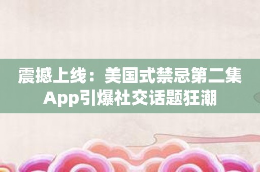 震撼上线：美国式禁忌第二集App引爆社交话题狂潮