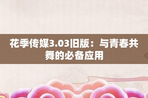花季传媒3.03旧版：与青春共舞的必备应用