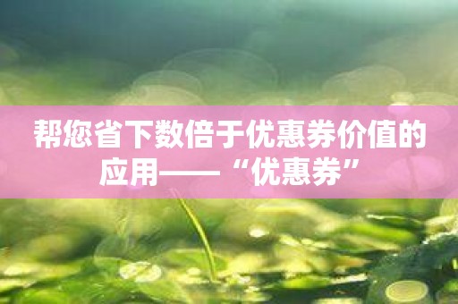 帮您省下数倍于优惠券价值的应用——“优惠券”
