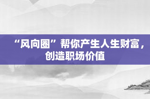“风向圈”帮你产生人生财富，创造职场价值