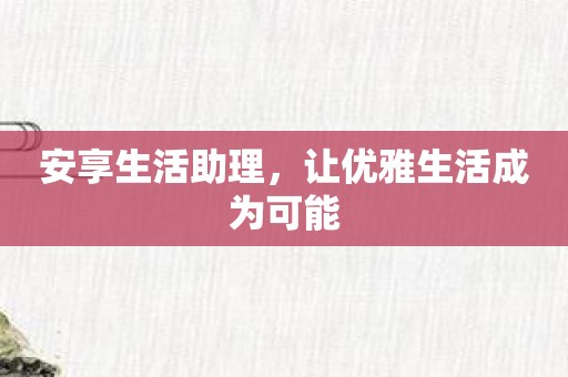 安享生活助理，让优雅生活成为可能