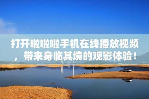 打开啦啦啦手机在线播放视频，带来身临其境的观影体验！