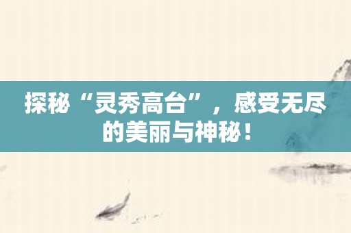探秘“灵秀高台”，感受无尽的美丽与神秘！