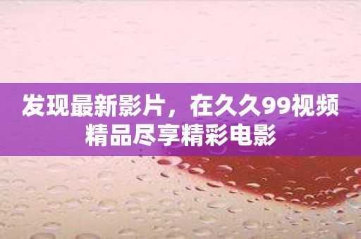 发现最新影片，在久久99视频精品尽享精彩电影
