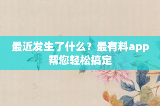 最近发生了什么？最有料app帮您轻松搞定