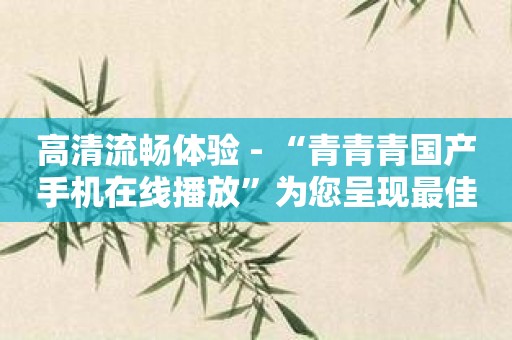 高清流畅体验 - “青青青国产手机在线播放”为您呈现最佳画质