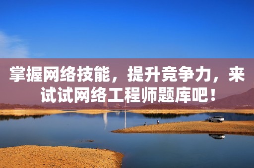 掌握网络技能，提升竞争力，来试试网络工程师题库吧！