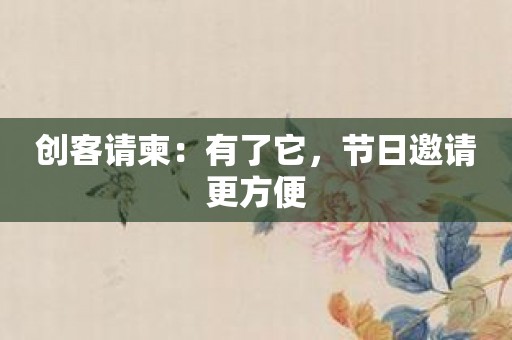 创客请柬：有了它，节日邀请更方便