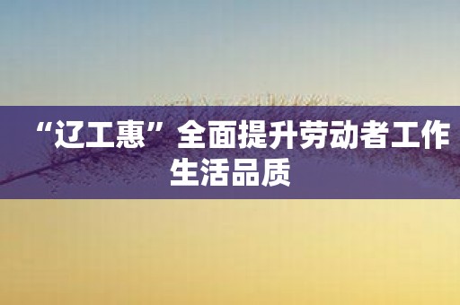 “辽工惠”全面提升劳动者工作生活品质