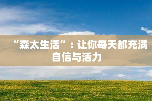 “森太生活”: 让你每天都充满自信与活力