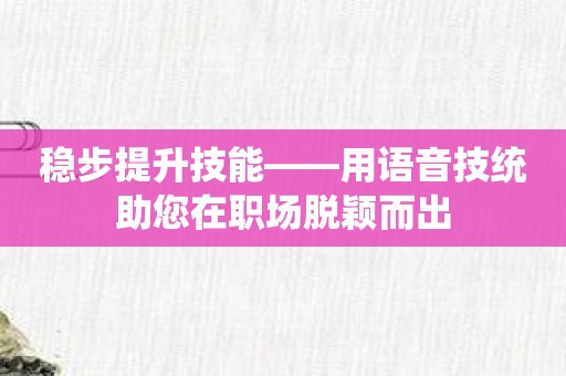 稳步提升技能——用语音技统助您在职场脱颖而出