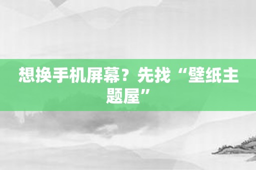 想换手机屏幕？先找“壁纸主题屋”